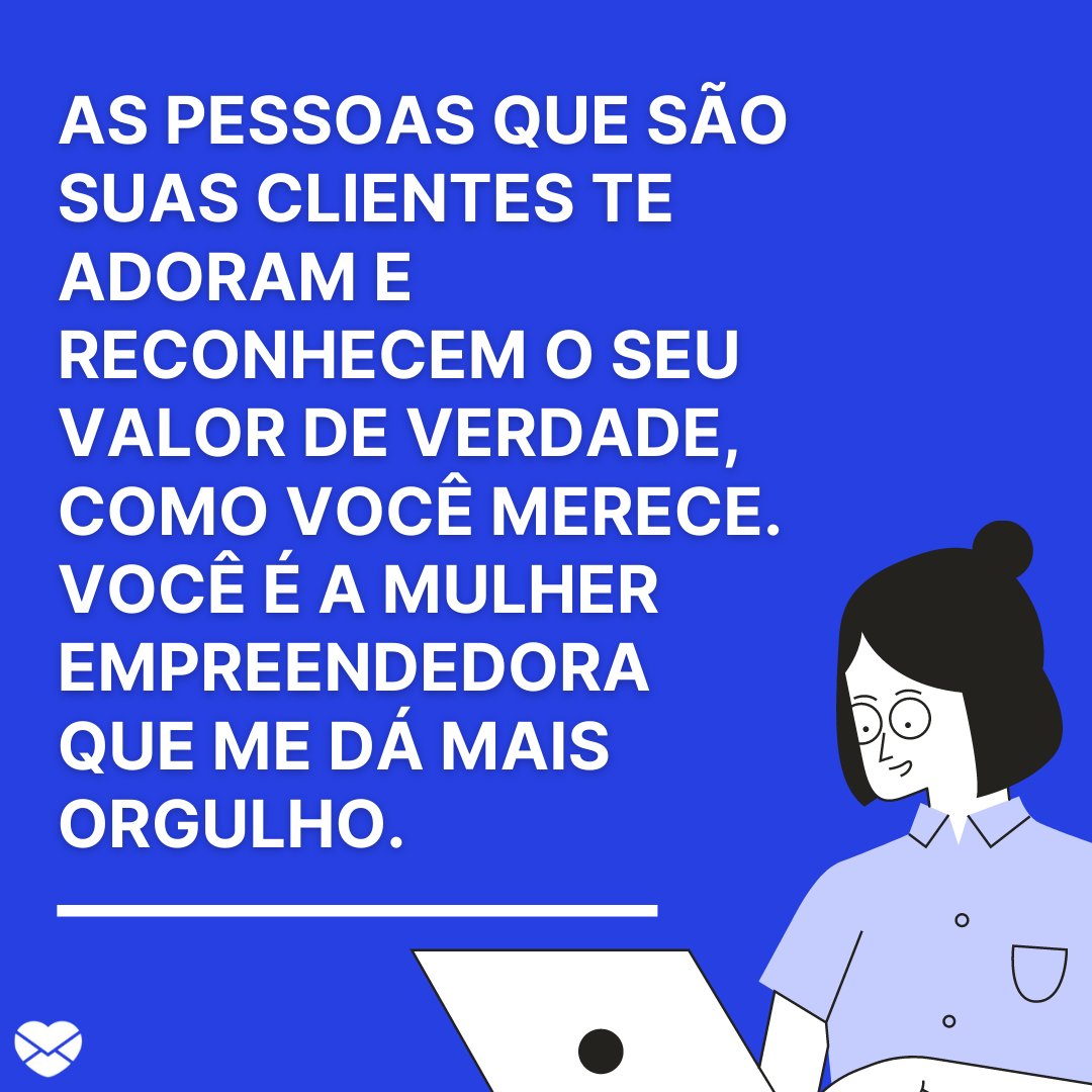 ' As pessoas que são suas clientes te adoram e reconhecem o seu valor de verdade, como você merece. Você é a mulher empreendedora que me dá mais orgulho.' - Homenagem às mulheres empreendedoras