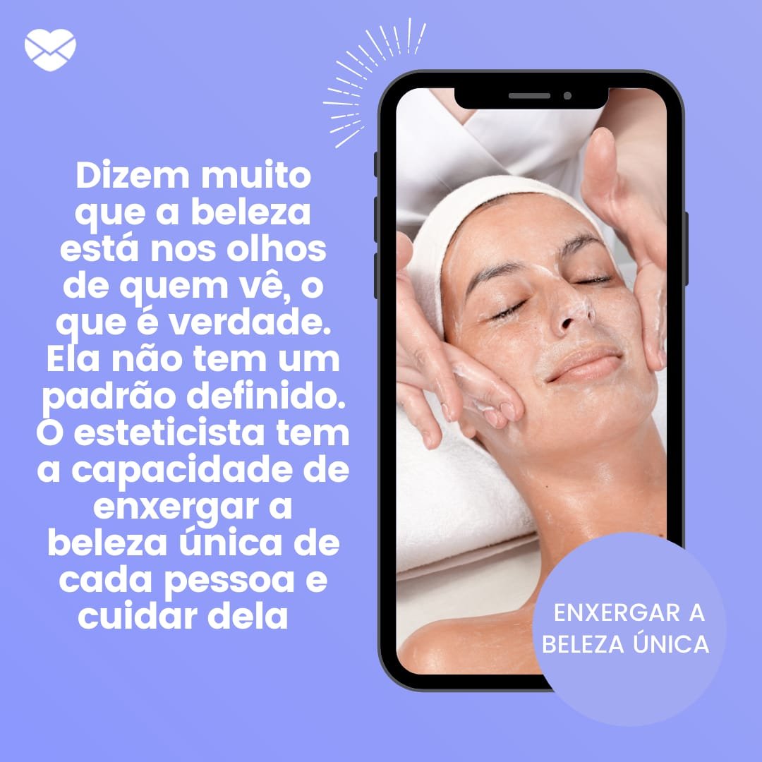 'Dizem muito que a beleza está nos olhos de quem vê, o que é verdade. Ela não tem um padrão definido. O esteticista tem a capacidade de enxergar...' -  Homenagens para Esteticistas