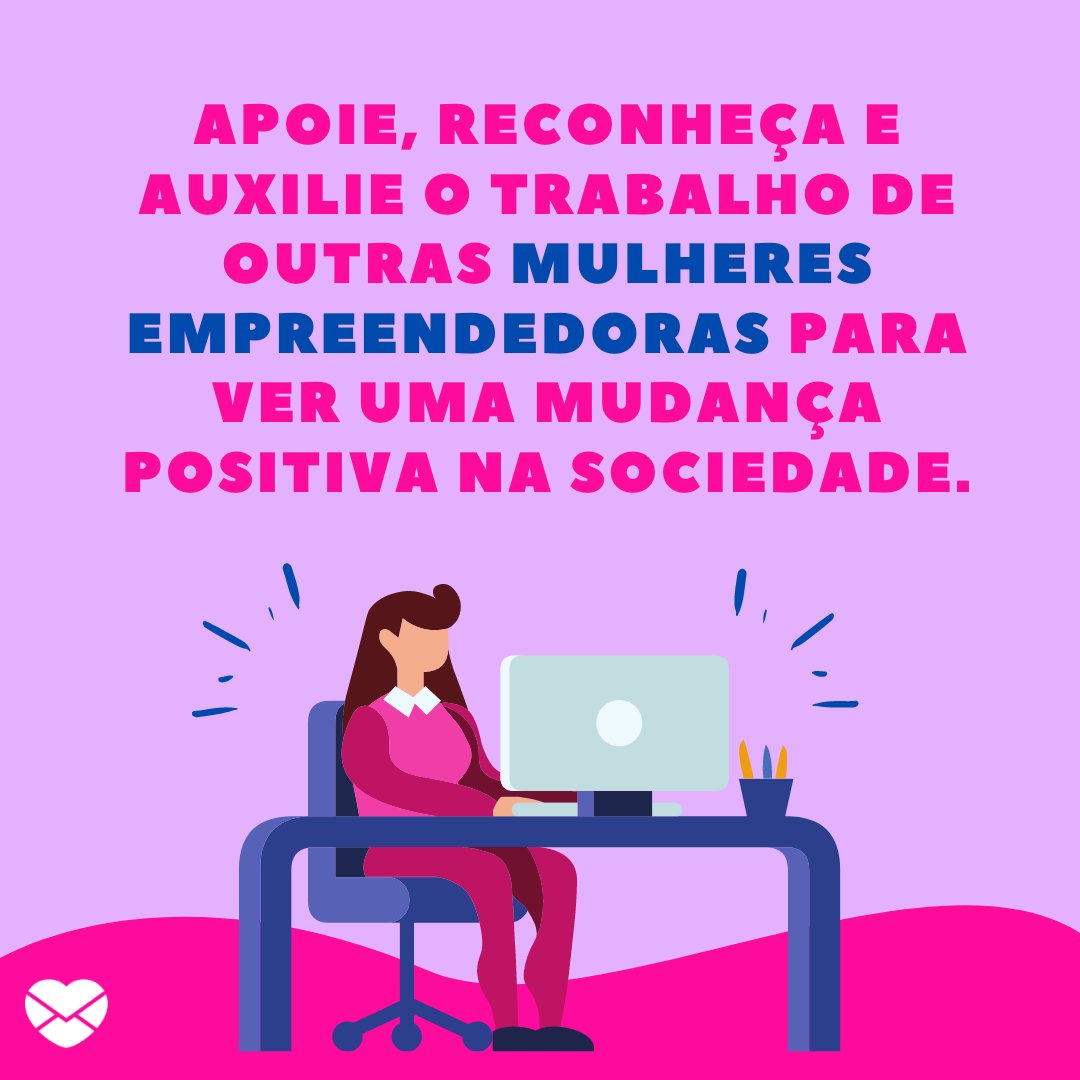 'Apoie, reconheça e auxilie o trabalho de outras mulheres empreendedoras para ver uma mudança positiva na sociedade.' - Motivação para mulheres empreendedoras