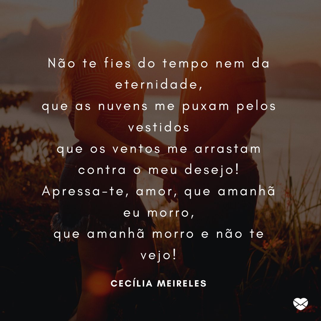 'Não te fies do tempo nem da eternidade, que as nuvens me puxam pelos vestidos que os ventos me arrastam contra o meu desejo! Apressa-te, amor, que amanhã eu morro, que amanhã morro e não te vejo!' -Mensagens de Amor