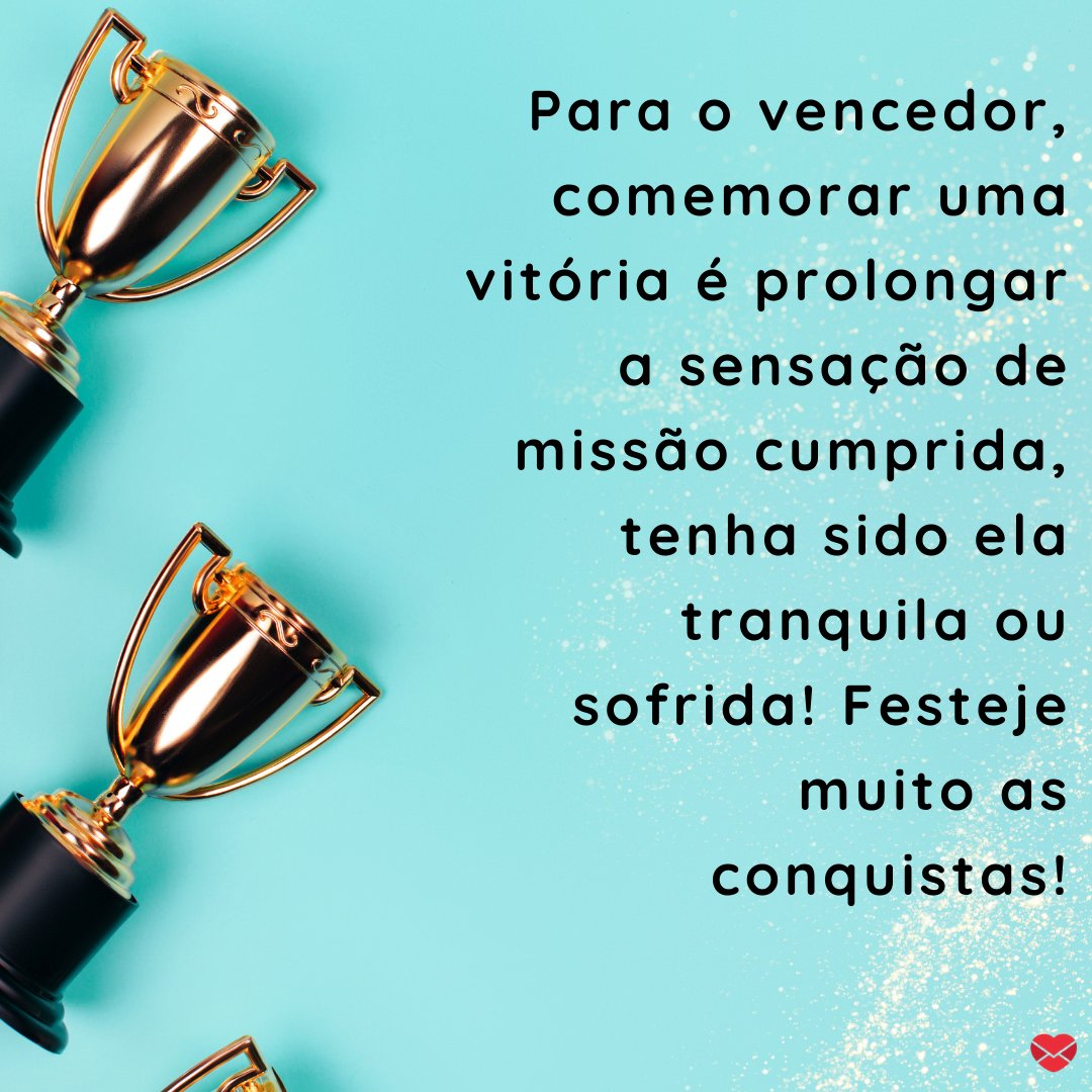 'Para o vencedor, comemorar uma vitória é prolongar a sensação de missão cumprida, tenha sido ela tranquila ou sofrida! Festeje muito as conquistas!' -Frases de vencedor para comemorar.