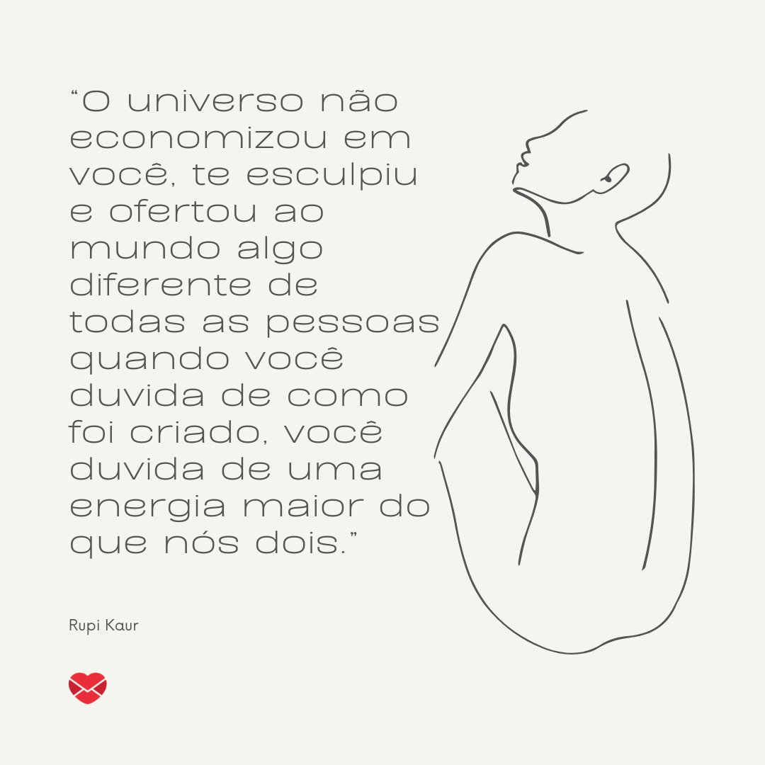 “O universo não economizou em você, te esculpiu e ofertou ao mundo algo diferente de todas as pessoas quando você duvida de como foi criado, você duvida de uma energia maior do que nós dois.” - Frases de Rupi Kaur.