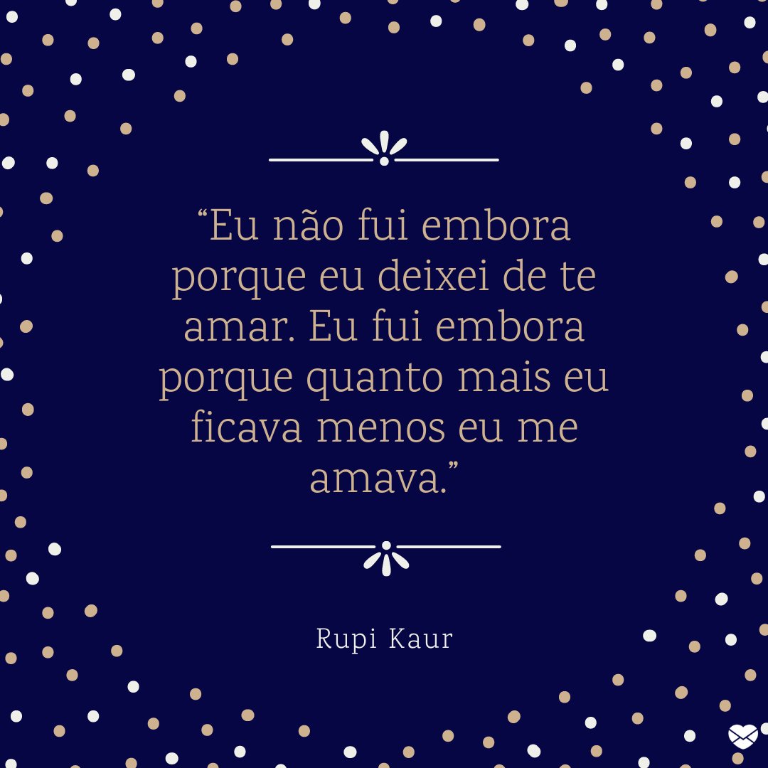 Canva / Mensagens com amor “Eu não fui embora porque eu deixei de te amar. Eu fui embora porque quanto mais eu ficava menos eu me amava.” - Frases de Rupi Kaur.