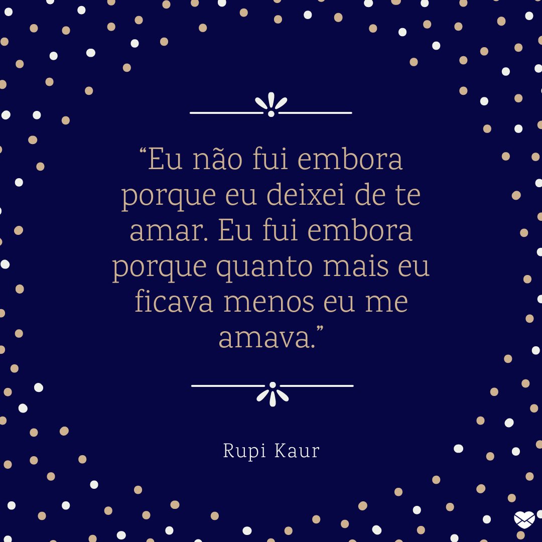 “Eu não fui embora porque eu deixei de te amar. Eu fui embora porque quanto mais eu ficava menos eu me amava.” - Frases de Rupi Kaur.