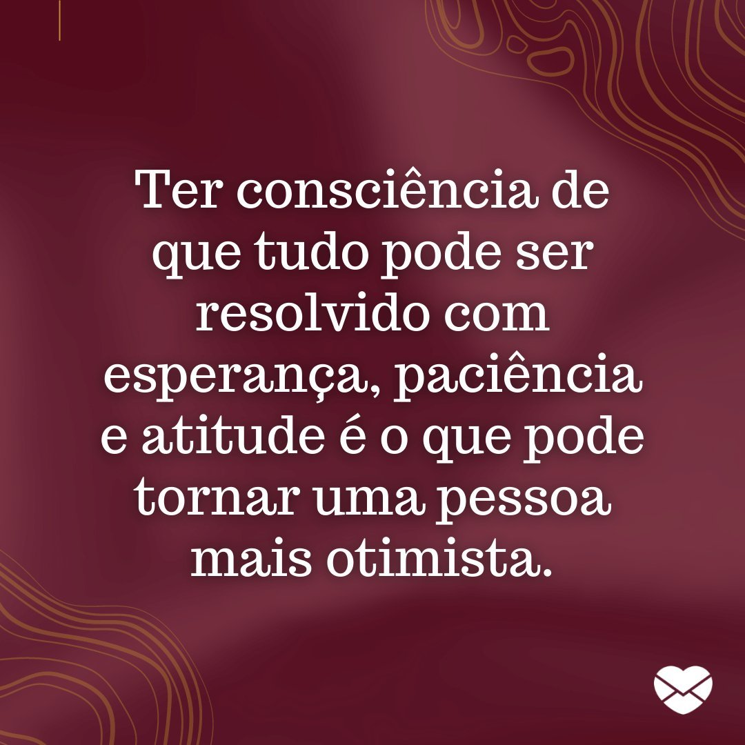 'Ter consciência de que tudo pode ser resolvido com esperança, paciência e atitude é o que pode tornar uma pessoa mais otimista.' - Mensagens de Otimismo