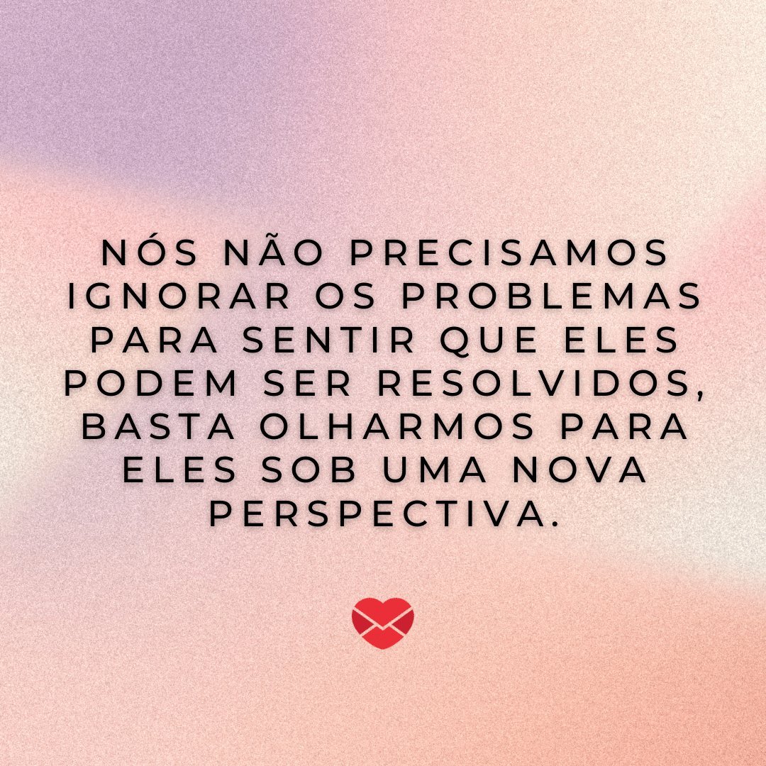 Mensagens Com Amor / Canva / Andrew Pixel 'Nós não precisamos ignorar os problemas para sentir que eles podem ser resolvidos, basta olharmos para eles sob uma nova perspectiva.' - Mensagens de Otimismo