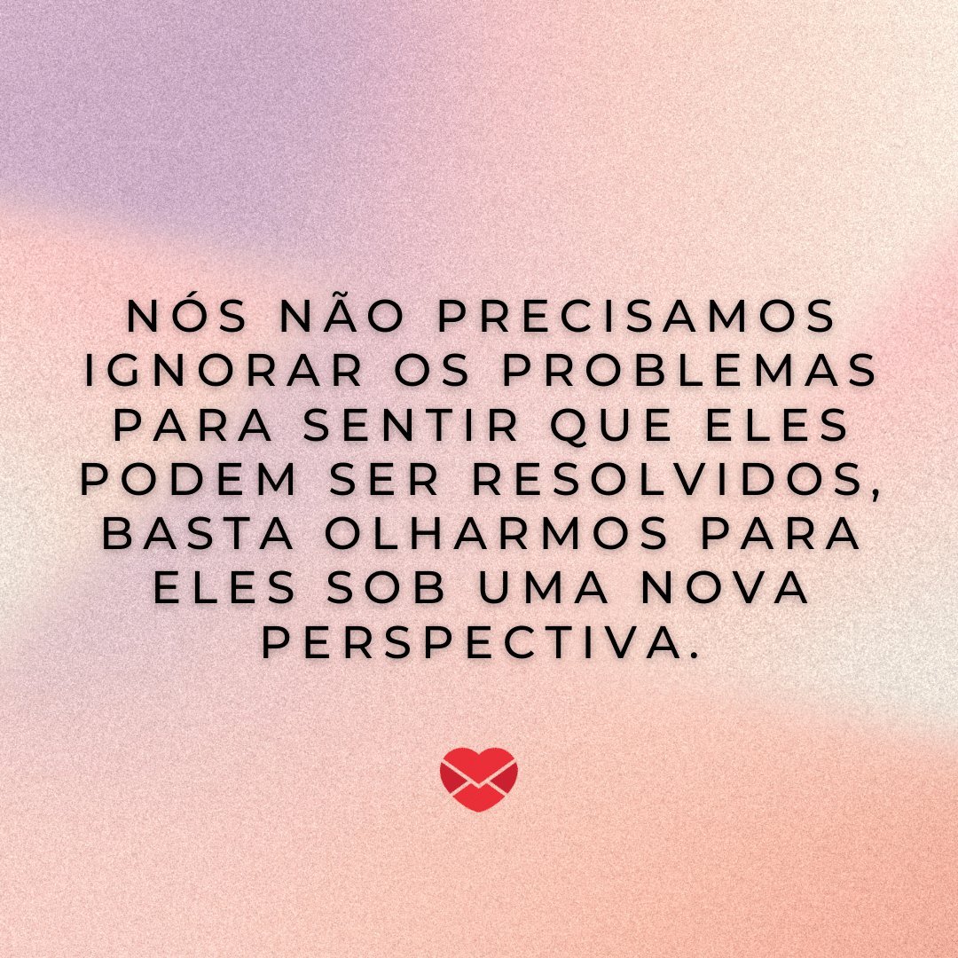 'Nós não precisamos ignorar os problemas para sentir que eles podem ser resolvidos, basta olharmos para eles sob uma nova perspectiva.' - Mensagens de Otimismo