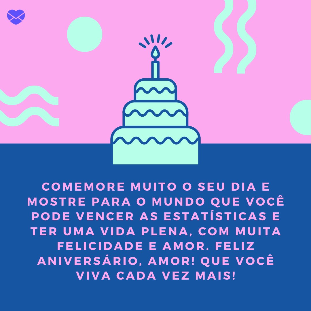 'Comemore muito o seu dia e mostre para o mundo que você pode vencer as estatísticas e ter uma vida plena, com muita felicidade e amor. Feliz aniversário, amor! Que você viva cada vez mais!' - Feliz Aniversário, Amor