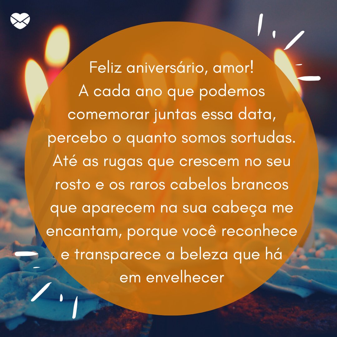 'Feliz aniversário, amor! A cada ano que podemos comemorar juntas essa data, percebo o quanto somos sortudas. Até as rugas que crescem no seu rosto e os raros cabelos brancos que aparecem na sua cabeça me encantam, porque você reconhece e transparece a beleza que há em envelhecer' - Feliz Aniversári