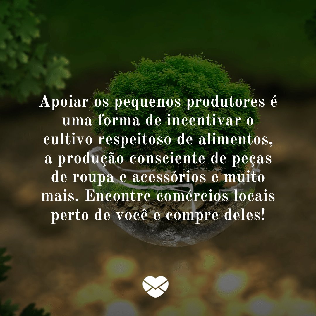 Mensagens com Amor / Canva / thommas68 / pixabay 'Apoiar os pequenos produtores é uma forma de incentivar o cultivo respeitoso de alimentos, a produção consciente de peças de roupa e acessórios e muito mais. Encontre comércios locais perto de você e compre deles!' - Dicas para tornar o mundo mais sustentável
