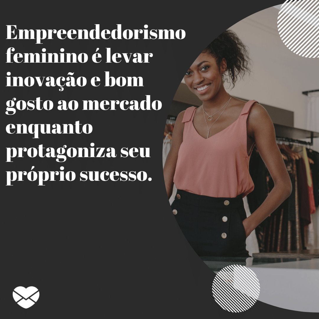 'Empreendedorismo feminino é levar inovação e bom gosto ao mercado enquanto protagoniza seu próprio sucesso.' -  Empreendedorismo feminino é