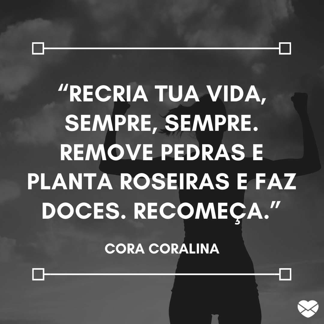 “Recria tua vida, sempre, sempre. Remove pedras e planta roseiras e faz doces. Recomeça.” - Frases de Superação