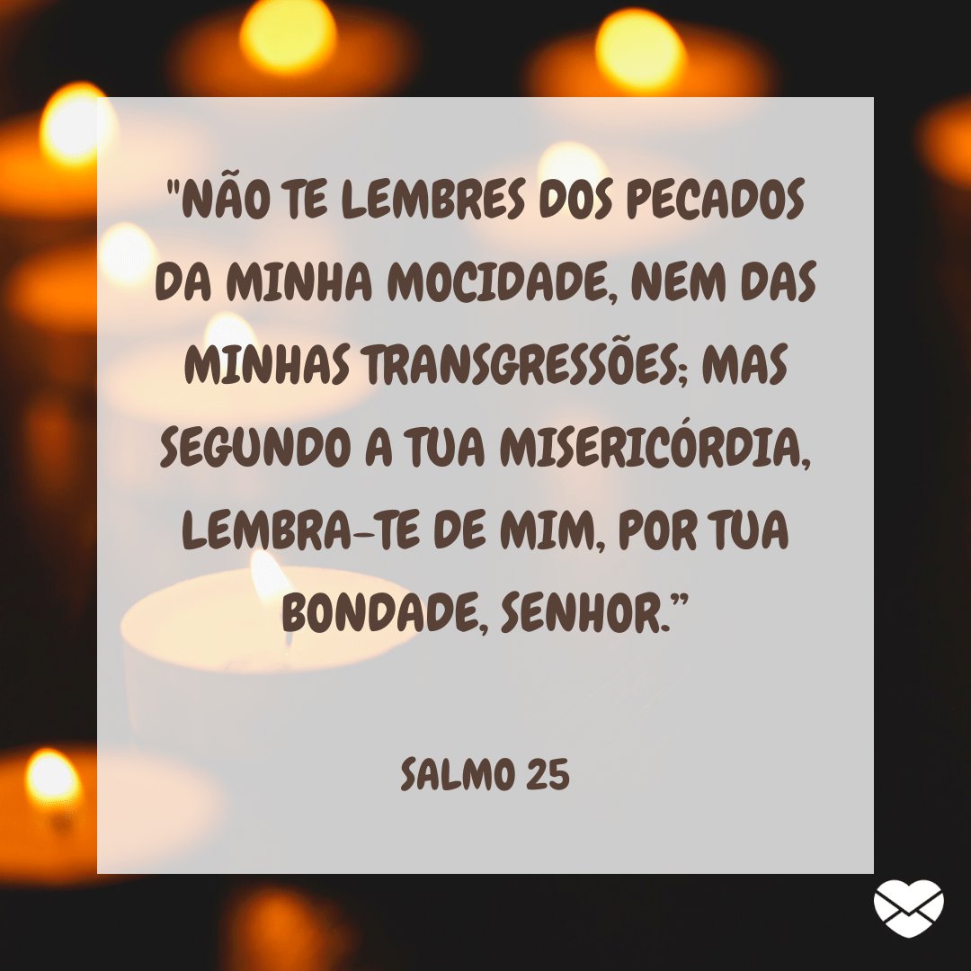 ''Não te lembres dos pecados da minha mocidade, nem das minhas transgressões; mas segundo a tua misericórdia, lembra-te de mim, por tua bondade, Senhor.” - Mensagens de salmos