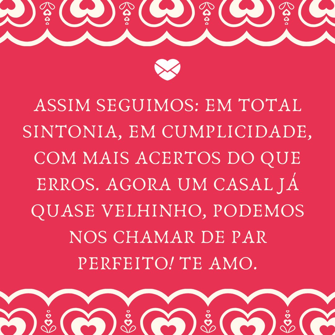 'Assim seguimos: em total sintonia, em cumplicidade, com mais acertos do que erros. Agora um casal já quase velhinho, podemos nos chamar de par perfeito! Te amo.' -  Par perfeito