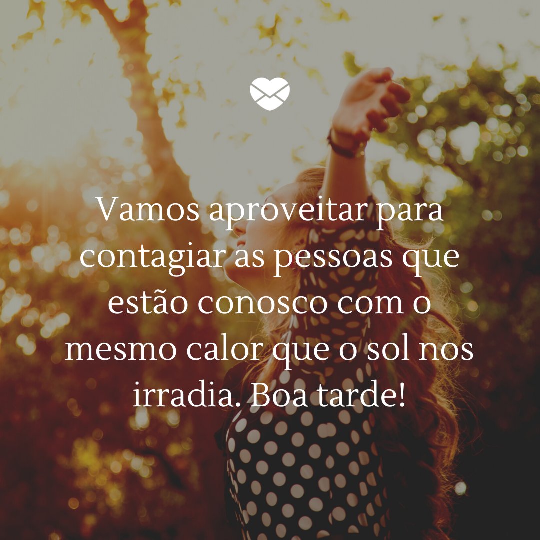 'Vamos aproveitar para contagiar as pessoas que estão conosco com o mesmo calor que o sol nos irradia. Boa tarde!' - Mensagens de boa tarde