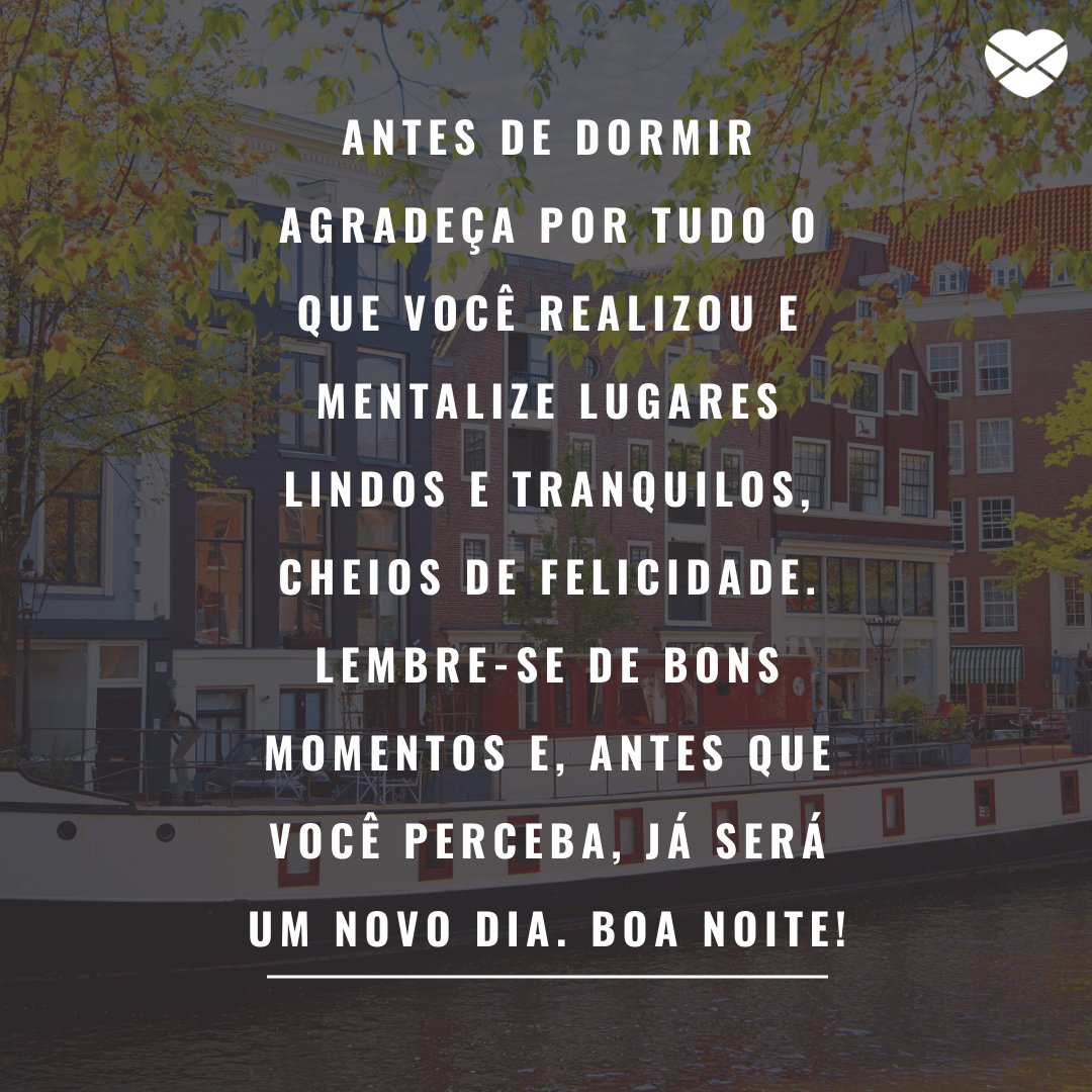 'Antes de dormir agradeça por tudo o que você realizou e mentalize lugares lindos e tranquilos, cheios de felicidade. Lembre-se de bons momentos e, antes que você perceba, já será um novo dia. Boa noite!' -  Boa noite com mensagens