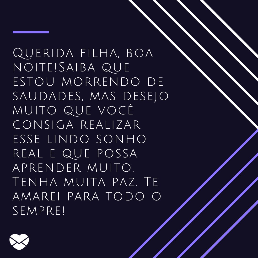 'Querida filha, boa noite! Aqui para mim ainda é meio da tarde, mas sei que você já está prestes a ir dormir depois de um dia de muito estudo no intercâmbio. Saiba que estou morrendo de saudades, mas desejo muito que você consiga realizar esse lindo sonho real' - Mensagens de boa noite