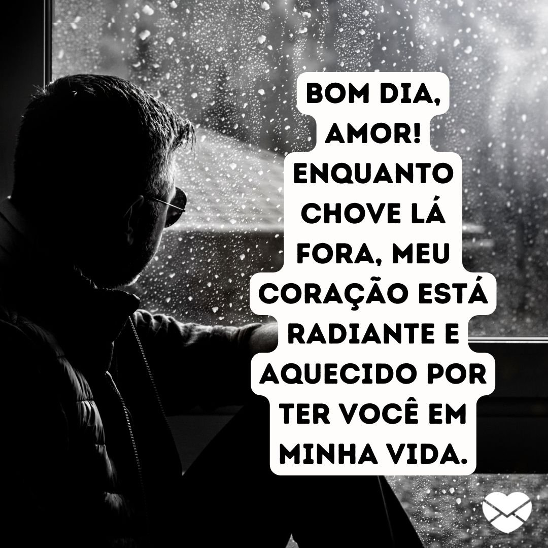 ''Bom dia, amor! Enquanto chove lá fora, meu coração está radiante e aquecido por ter você em minha vida.'' -Bom dia, amor