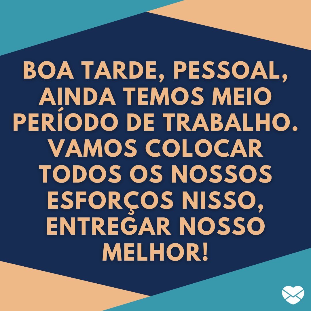 'Boa tarde, pessoal, ainda temos meio período de trabalho. Vamos colocar todos os nossos esforços nisso, entregar nosso melhor!' - Frases de saudação para whatsapp