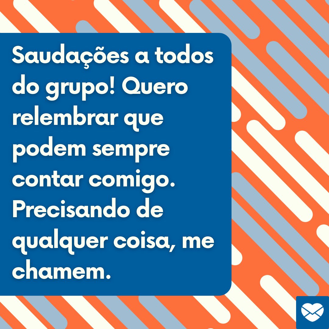 'Saudações a todos do grupo! Quero relembrar que podem sempre contar comigo. Precisando de qualquer coisa, me chamem.' - Frases de saudação para whatsapp