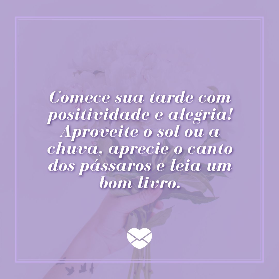 'Comece sua tarde com positividade e alegria! Aproveite o sol ou a chuva, aprecie o canto dos pássaros e leia um bom livro.' - Mensagens de Boa Tarde