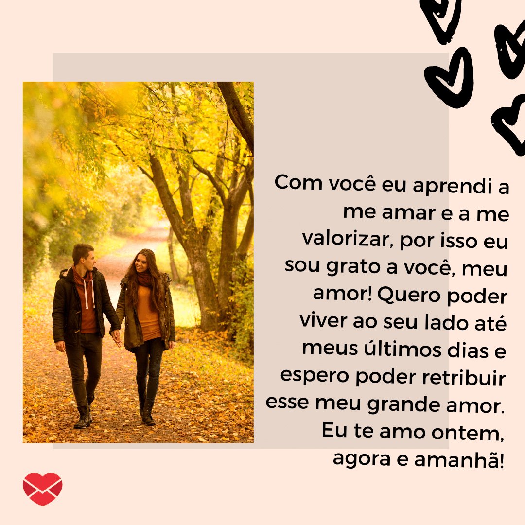 Mensagens com Amor / Canva / geribody 'Com você eu aprendi a me amar e a me valorizar, por isso eu sou grato a você, meu amor! Quero poder viver ao seu lado até meus últimos dias e espero poder retribuir esse meu grande amor. Eu te amo ontem, agora e amanhã!' - Par perfeito