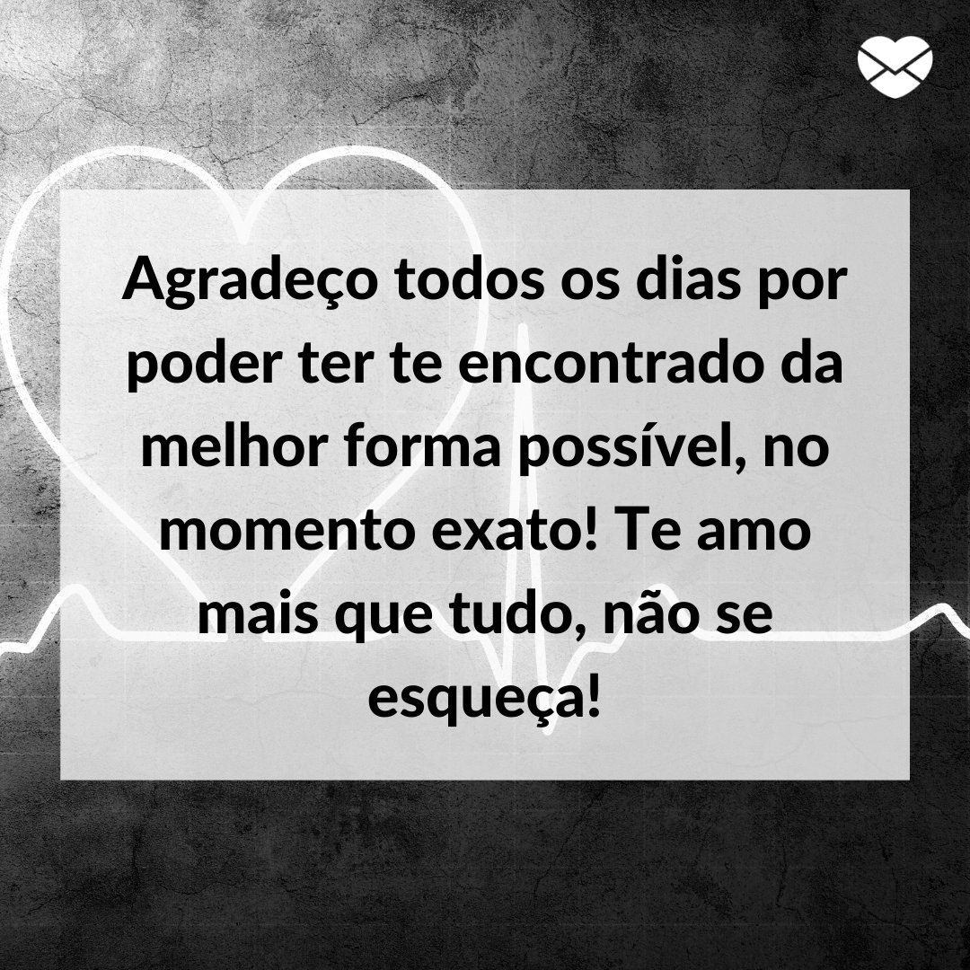 'Agradeço todos os dias por poder ter te encontrado da melhor forma possível, no momento exato! Te amo mais que tudo, não se esqueça!' -  Par perfeito