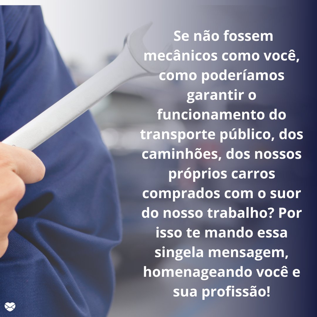 ' Se não fossem mecânicos como você, como poderíamos garantir o funcionamento do transporte público, dos caminhões, dos nossos próprios carros comprados com o suor do nosso trabalho? Por isso te mando essa singela mensagem, homenageando você e sua profissão!' - Homenagens para Mecânicos.