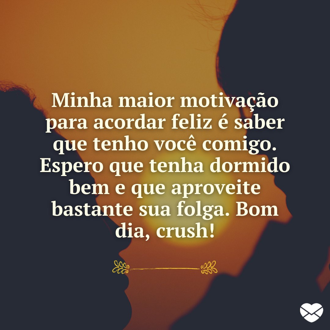 'Minha maior motivação para acordar feliz é saber que tenho você comigo. Espero que tenha dormido bem e que aproveite bastante sua folga. Bom dia, crush!' - Frases de bom dia para crush