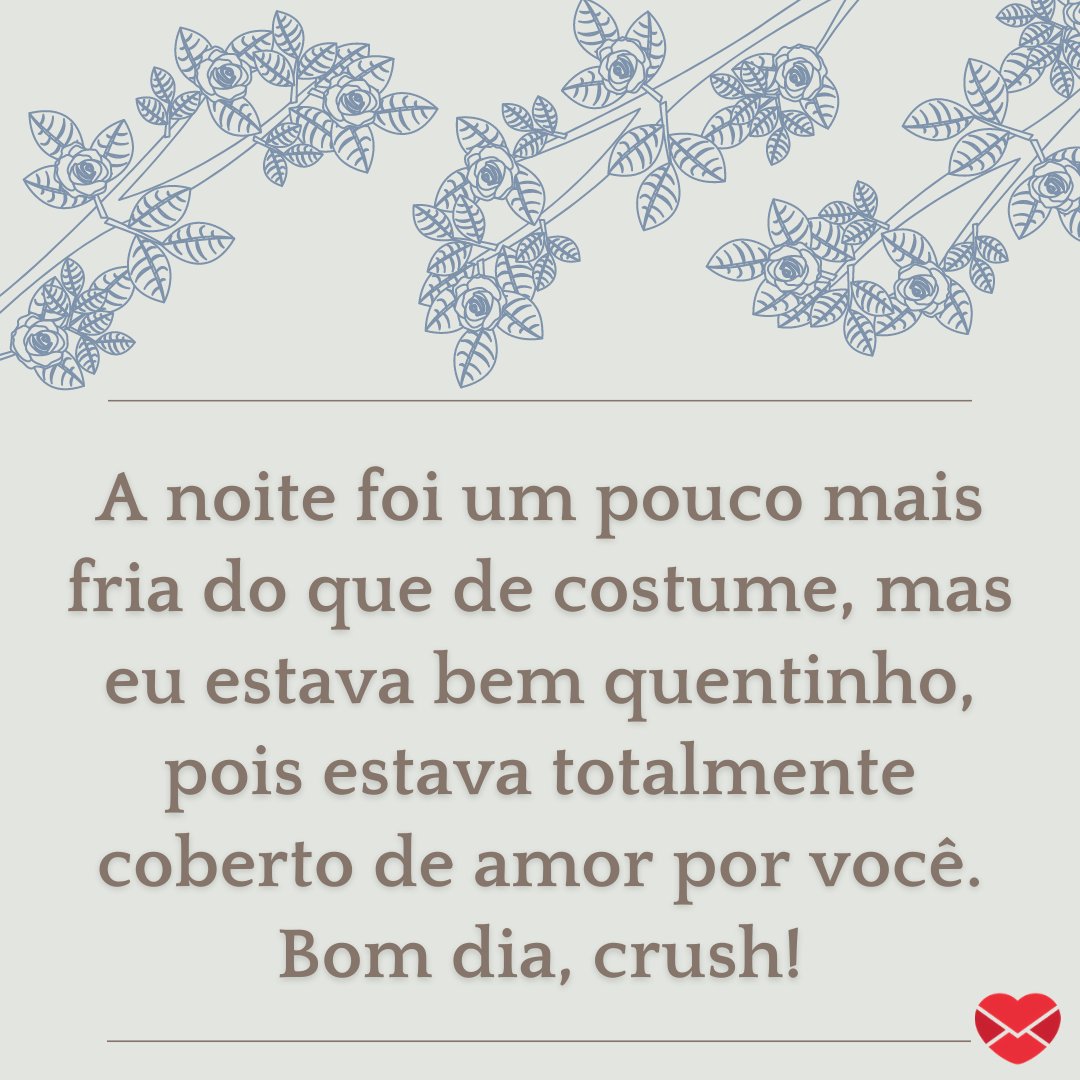 'A noite foi um pouco mais fria do que de costume, mas eu estava bem quentinho, pois estava totalmente coberto de amor por você. Bom dia, crush!' - Frases de bom dia para crush