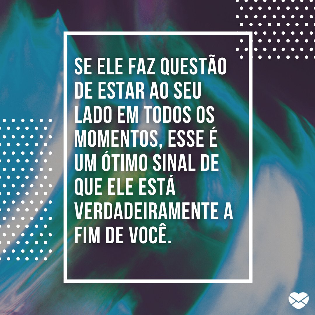 'Se ele faz questão de estar ao seu lado em todos os momentos, esse é um ótimo sinal de que ele está verdadeiramente a fim de você.' - Sinais de que ele está a fim de você