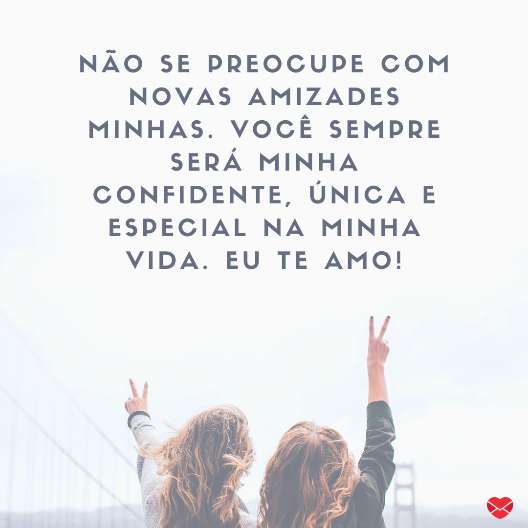 'Não se preocupe com novas amizades minhas. Você sempre será minha confidente, única e especial na minha vida. Eu te amo!'  - Frases para amiga ciumenta.