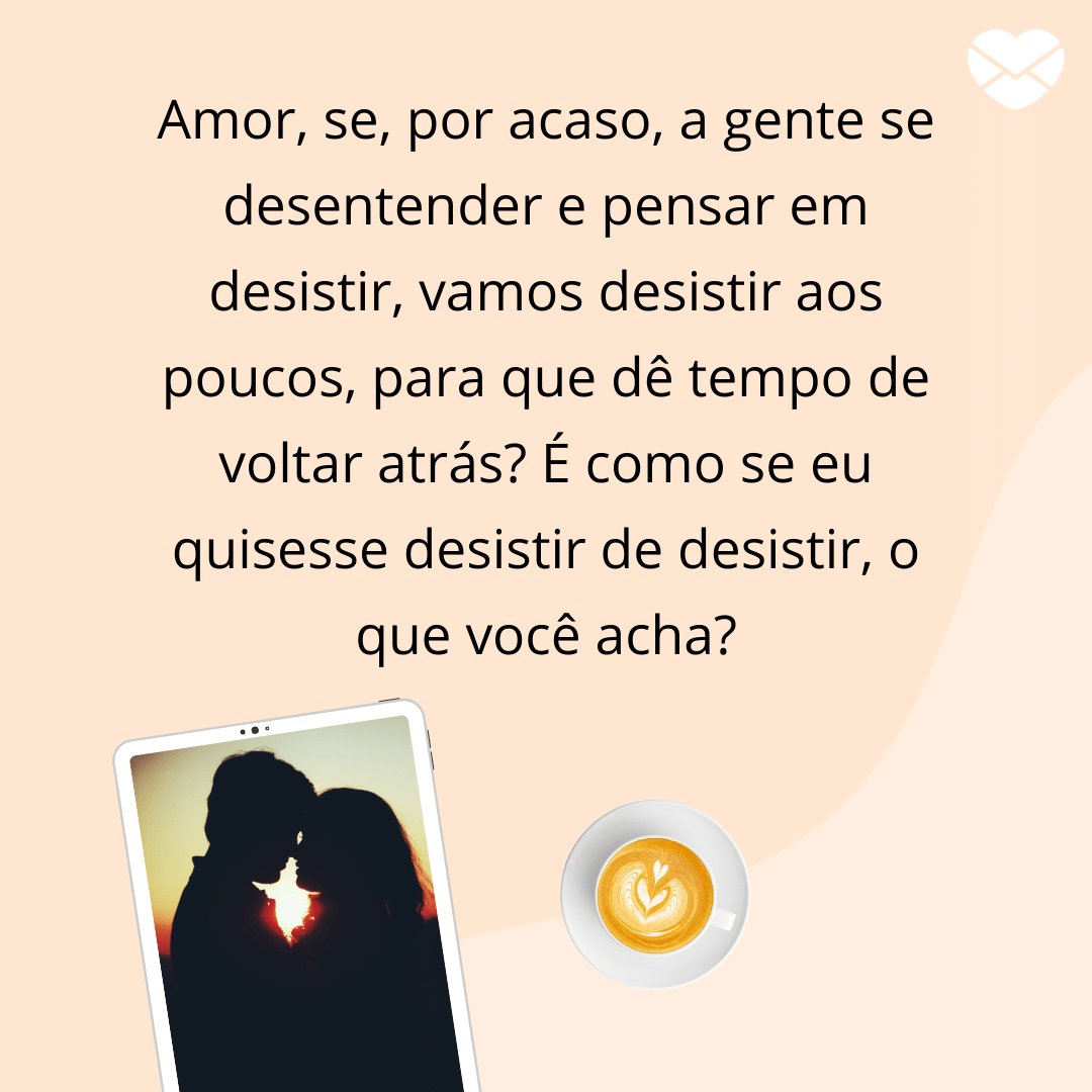 Mensagens com Amor / Canva / varunchandak / pexels 'Amor, se, por acaso, a gente se desentender e pensar em desistir, vamos desistir aos poucos, para que dê tempo de voltar atrás? É como se eu quisesse desistir de desistir, o que você acha?' - Frases para namorado