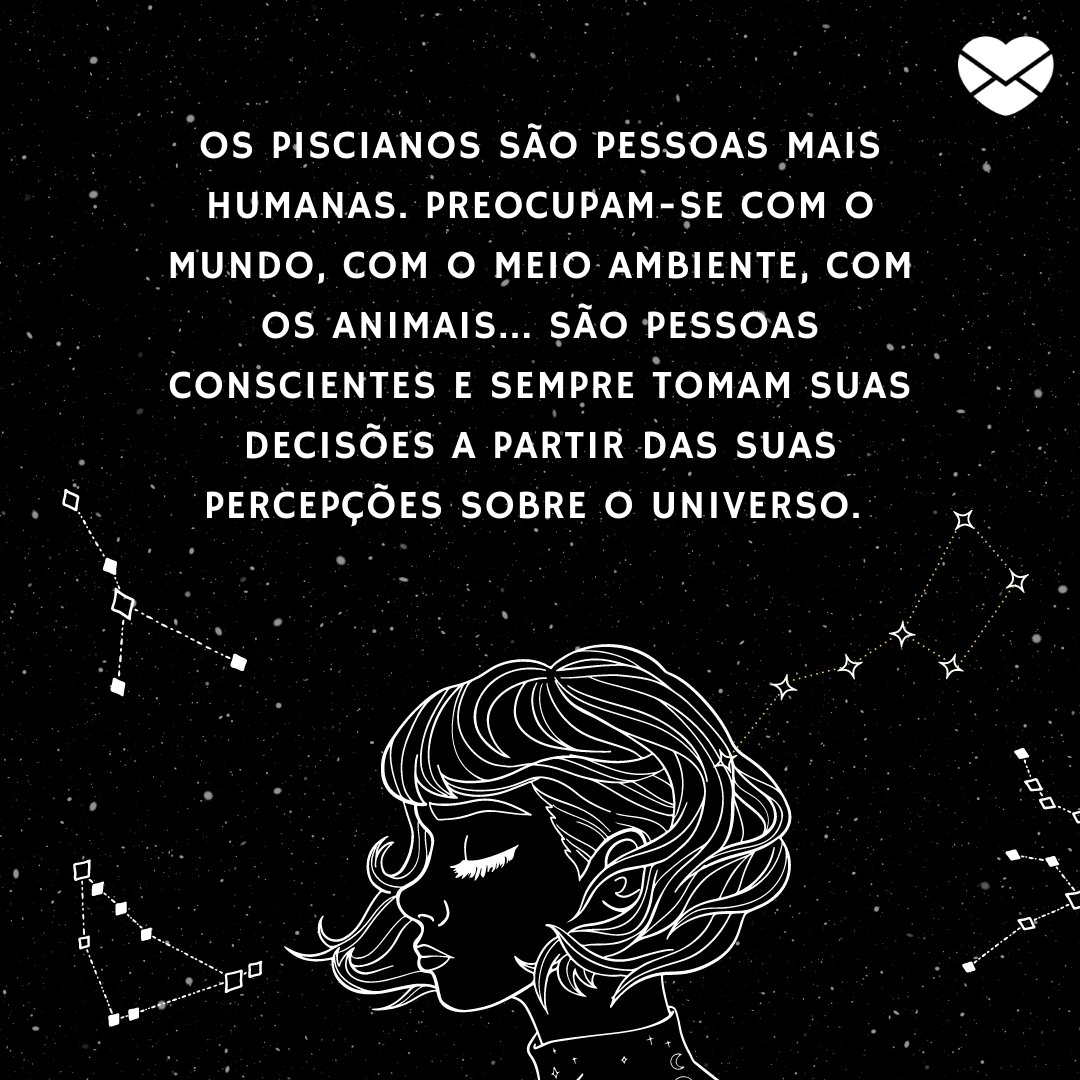 'Os piscianos são pessoas mais humanas. Preocupam-se com o mundo, com o meio ambiente, com os animais... São pessoas conscientes e sempre tomam suas decisões a partir das suas percepções sobre o universo. ' -  Frases de Peixes