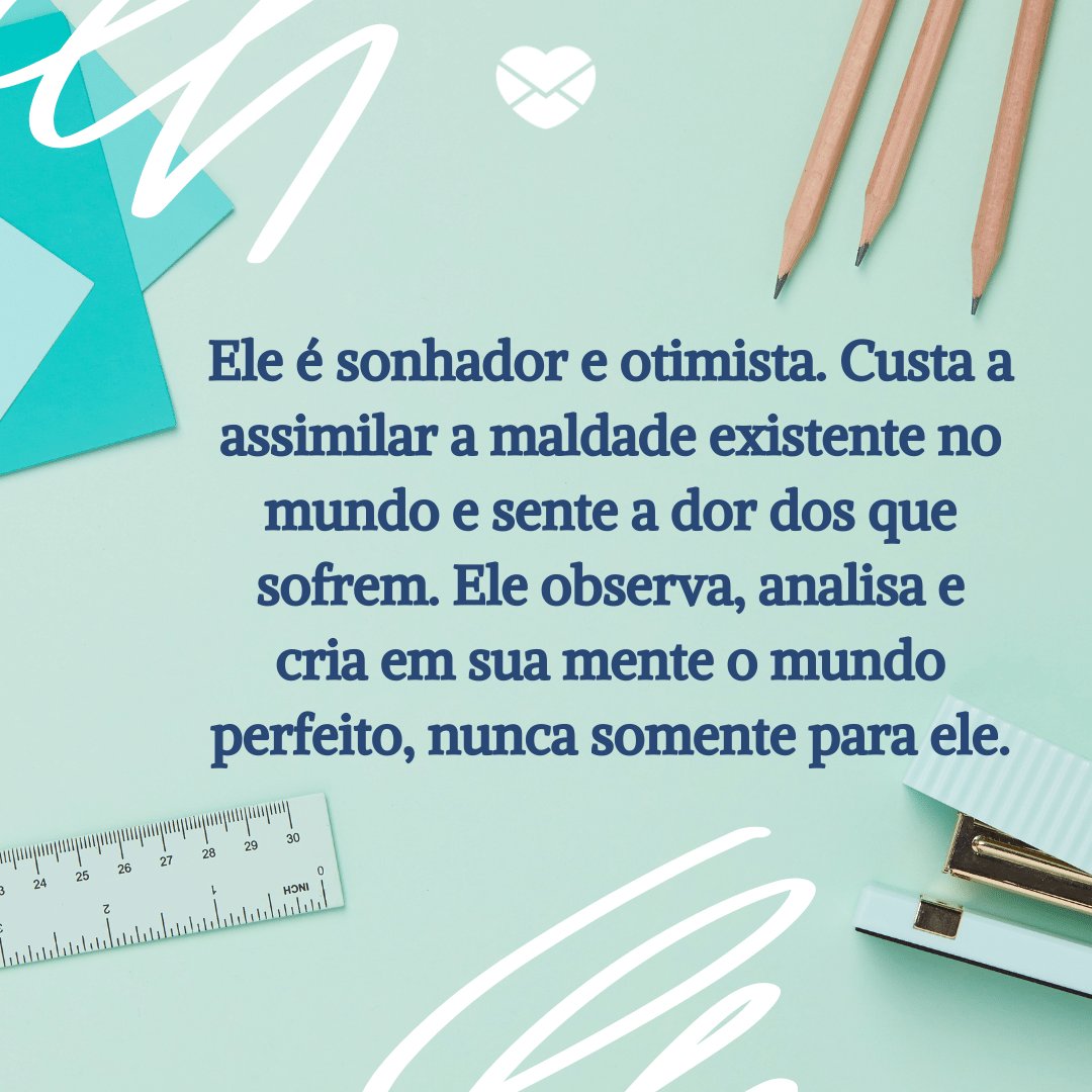 'Ele é sonhador e otimista. Custa a assimilar a maldade existente no mundo e sente a dor dos que sofrem. Ele observa, analisa e cria em sua mente o mundo perfeito, nunca somente para ele.' -  Frases de Peixes