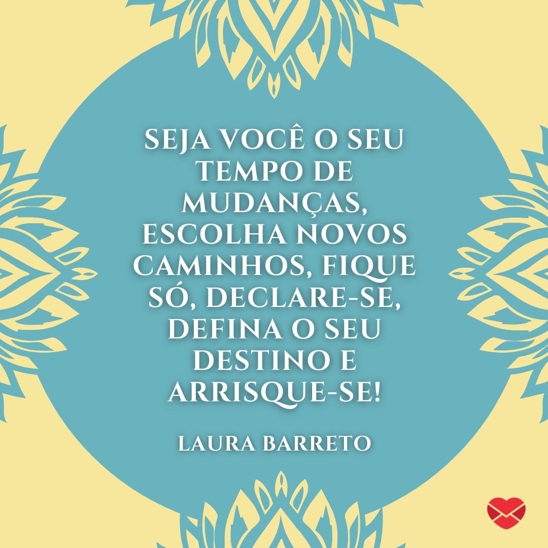 'Seja você o seu tempo de mudanças, escolha novos caminhos, fique só, declare-se, defina o seu destino e arrisque-se!' - Mensagens de Otimismo