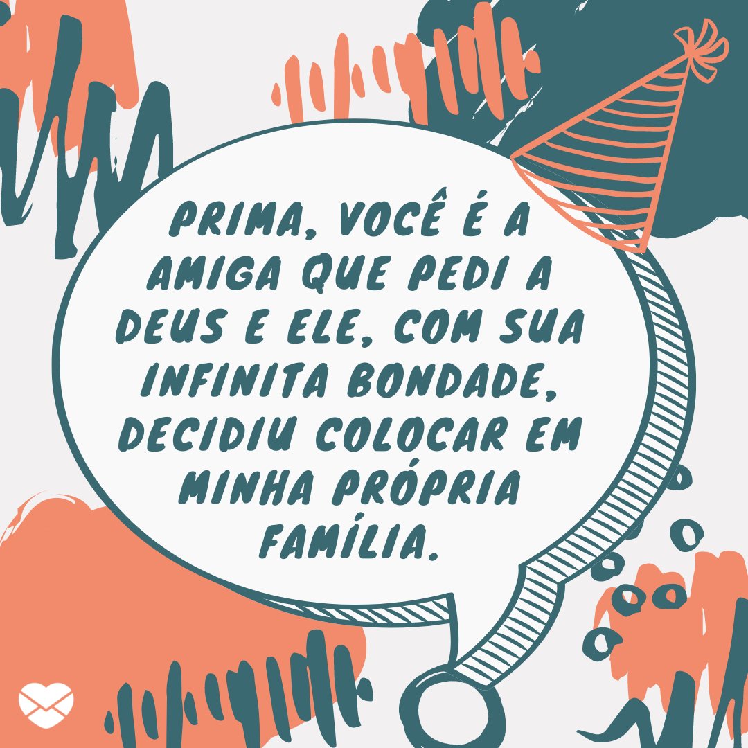 'Prima, você é a amiga que pedi a Deus e Ele, com Sua infinita bondade, decidiu colocar em minha própria família.' - Parabéns, prima!