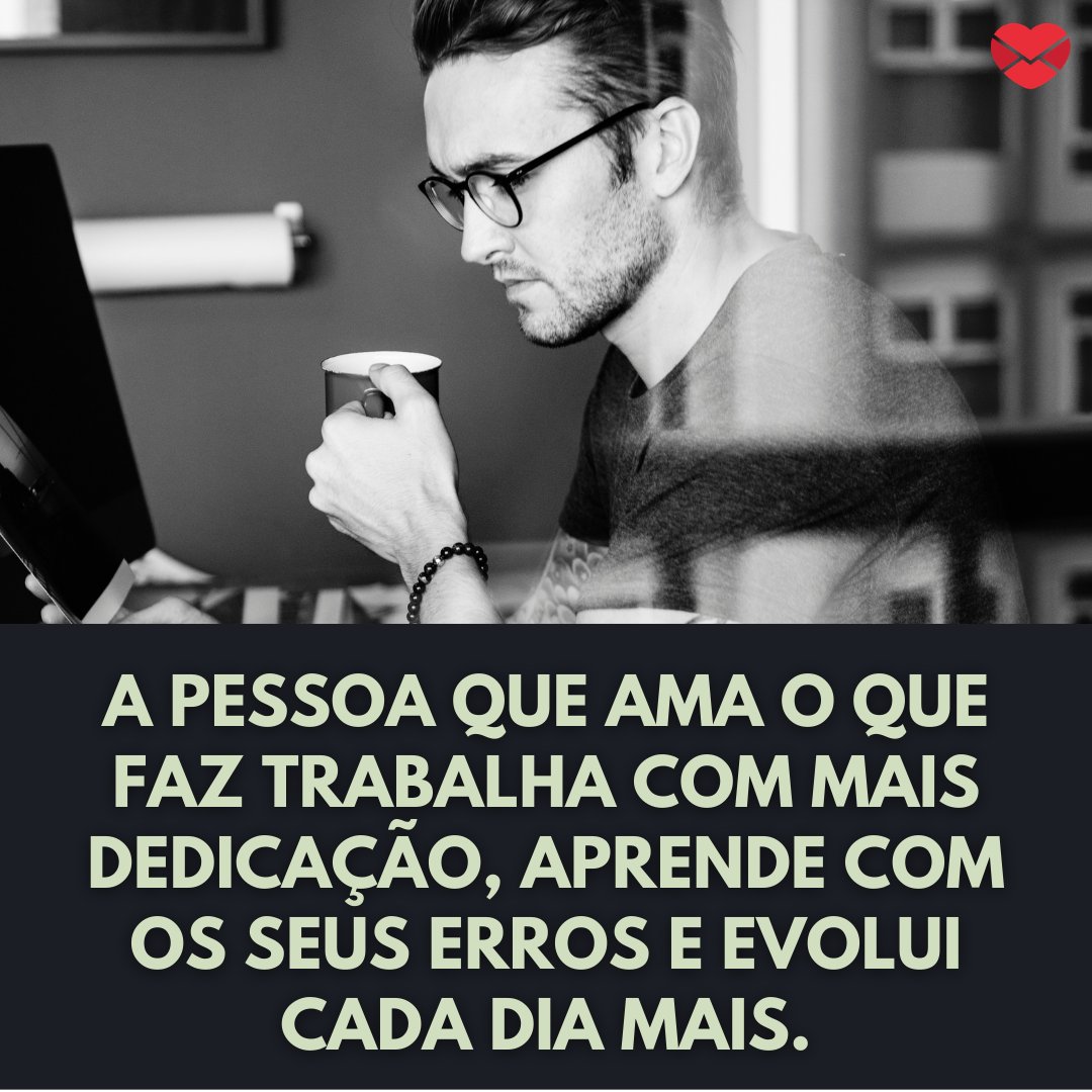 Mensagens Com Amor / Canva / Rawpixel.com 'A pessoa que ama o que faz trabalha com mais dedicação, aprende com os seus erros e evolui cada dia mais.' - Agradecimento ao trabalho feito