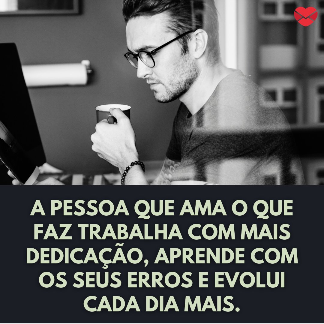 'A pessoa que ama o que faz trabalha com mais dedicação, aprende com os seus erros e evolui cada dia mais.' - Agradecimento ao trabalho feito