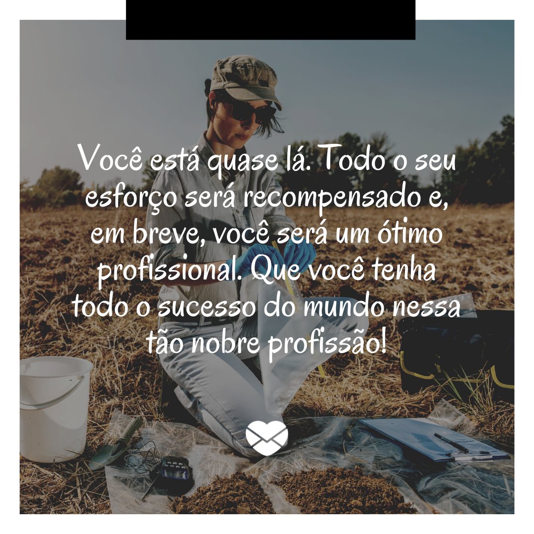 'Você está quase lá. Todo o seu esforço será recompensado e, em breve, você será um ótimo profissional. Que você tenha todo o sucesso do mundo nessa tão nobre profissão!' -  Mensagem de Parabéns para quem vai se formar em Agronomia.