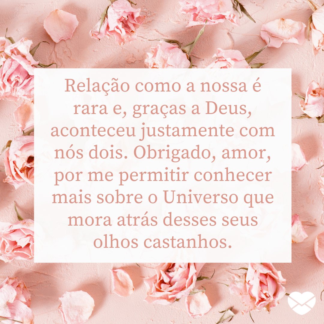 'Relação como a nossa é rara e, graças a Deus, aconteceu justamente com nós dois. Obrigado, amor, por me permitir conhecer mais sobre o Universo que mora atrás desses seus olhos castanhos.' -  Obrigado, Amor