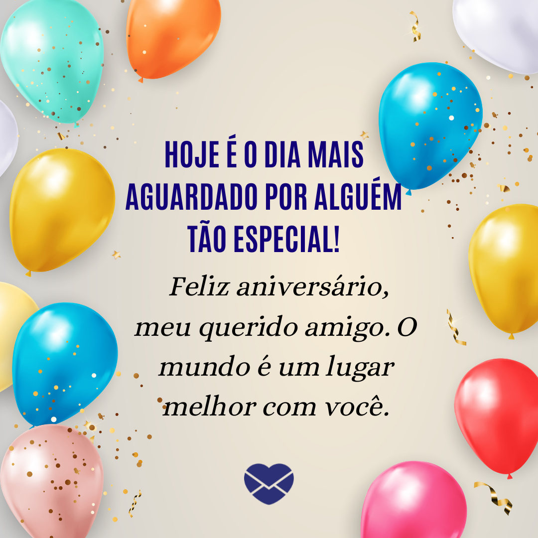 'Hoje é o dia mais aguardado por alguém tão especial!  Feliz aniversário, meu querido amigo. O mundo é um lugar melhor com você.' - Mensagens de aniversário