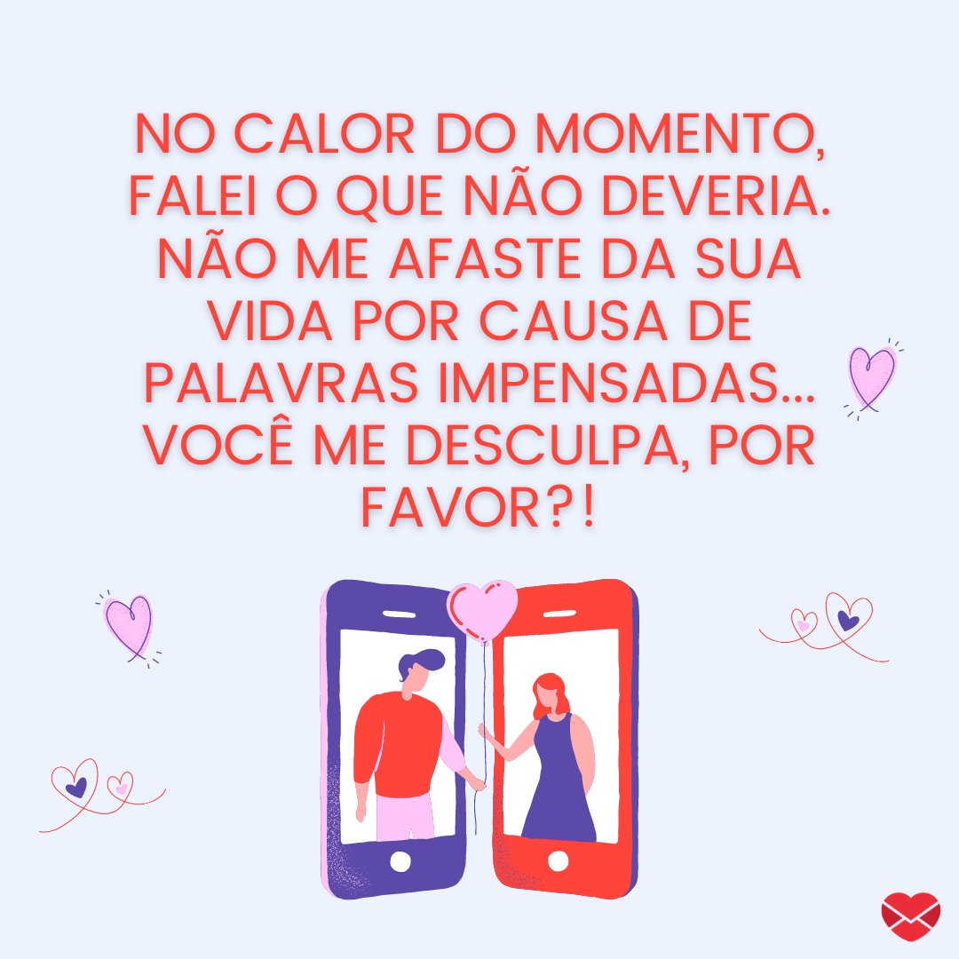 'No calor do momento, falei o que não deveria. Não me afaste da sua vida por causa de palavras impensadas... Você me desculpa, por favor?!' - Frases de Desculpas II