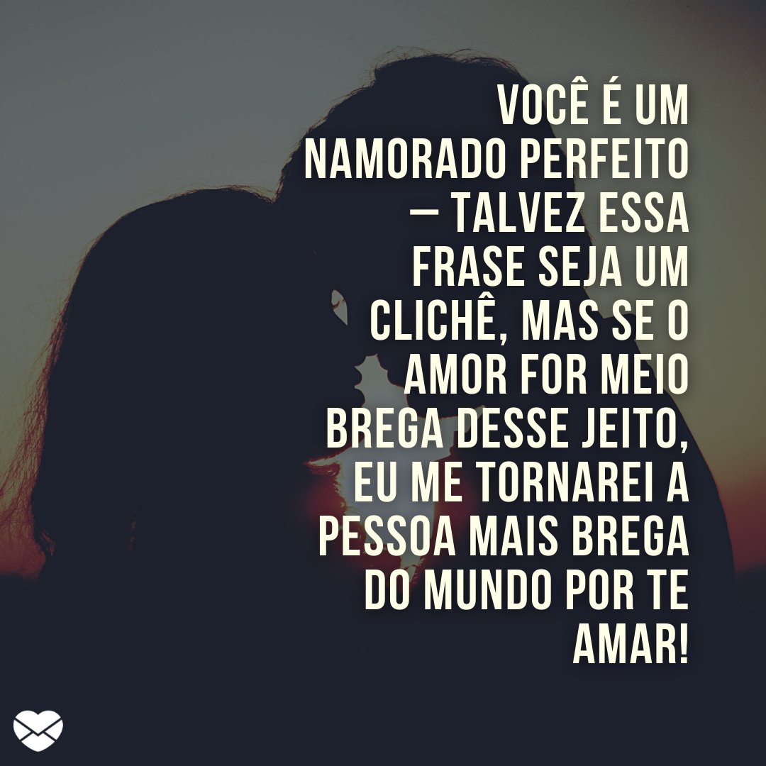 'Você é um namorado perfeito – talvez essa frase seja um clichê, mas se o amor for meio brega desse jeito, eu me tornarei a pessoa mais brega do mundo por te amar!' - Frases para namorado perfeito