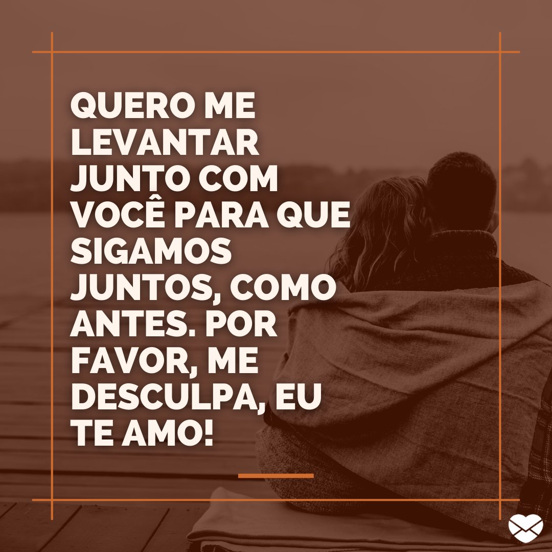 'Quero me levantar junto com você para que sigamos juntos, como antes. Por favor, me desculpa, eu te amo!' - Desculpa, amor!