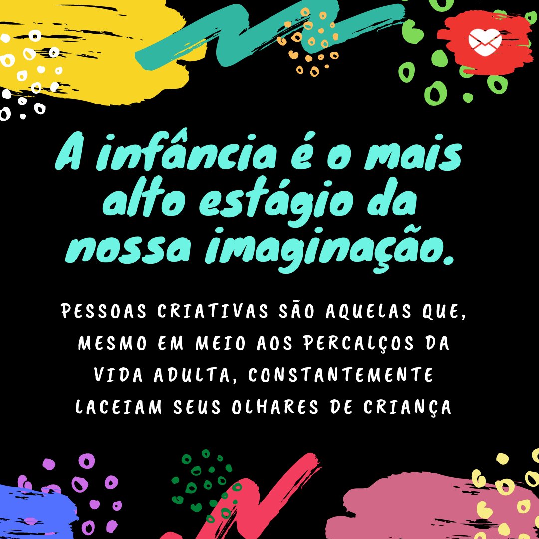 'a infância é o mais alto estágio da nossa imaginação. Pessoas criativas são aquelas que, mesmo em meio aos percalços da vida adulta, constantemente laceiam seus olhares de criança' - Frases de Criança