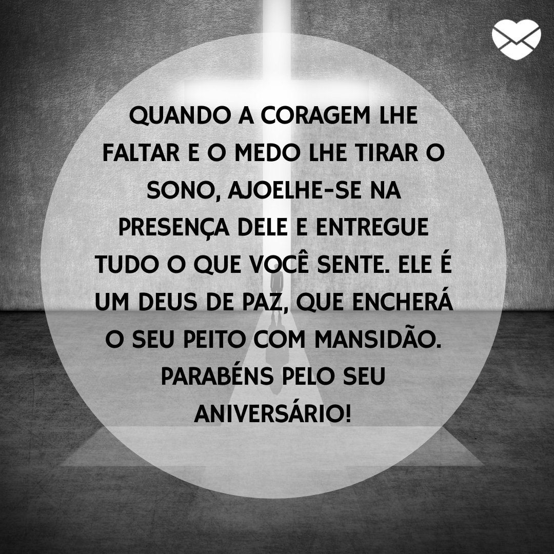 'Quando a coragem lhe faltar e o medo lhe tirar o sono, ajoelhe-se na presença Dele e entregue tudo o que você sente. Ele é um Deus de paz, que encherá o seu peito com mansidão. Parabéns pelo seu aniversário!' -  Mensagens cristãs de aniversário