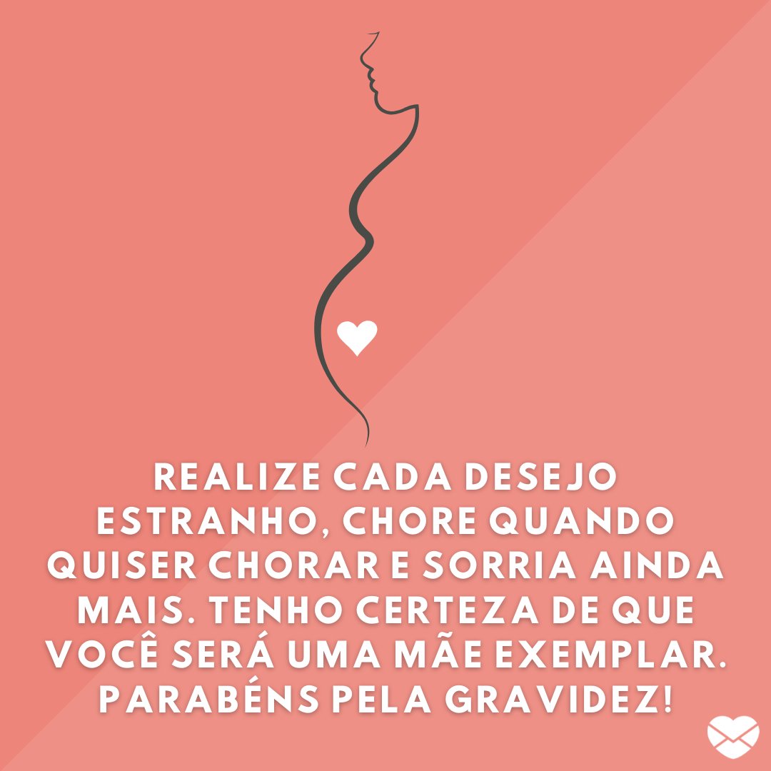 'Realize cada desejo estranho, chore quando quiser chorar e sorria ainda mais. Tenho certeza de que você será uma mãe exemplar. Parabéns pela gravidez!' - Mensagens para mulheres grávidas