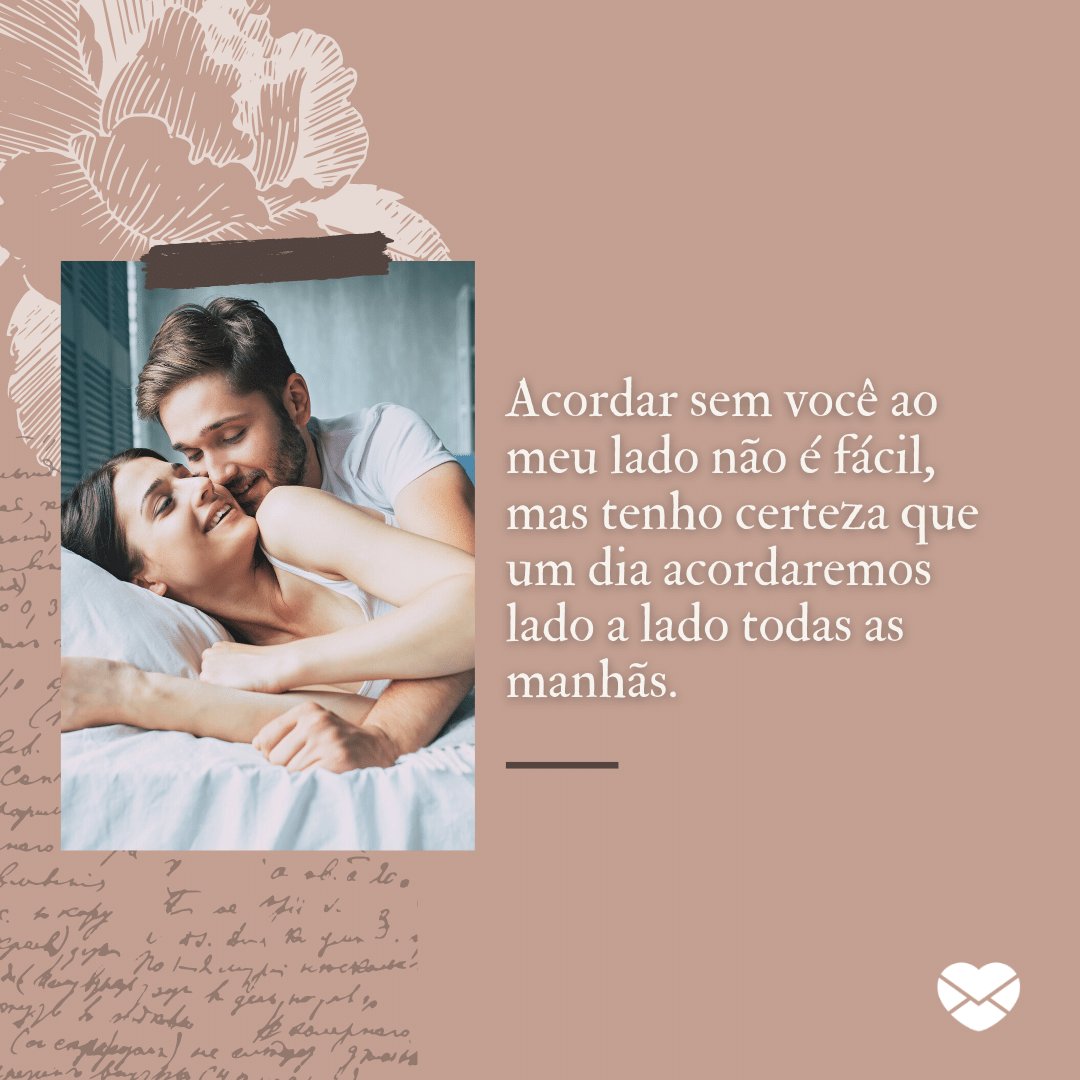 'Acordar sem você ao meu lado não é fácil, mas tenho certeza que um dia acordaremos lado a lado todas as manhãs.' - Mensagens de bom dia para namorada