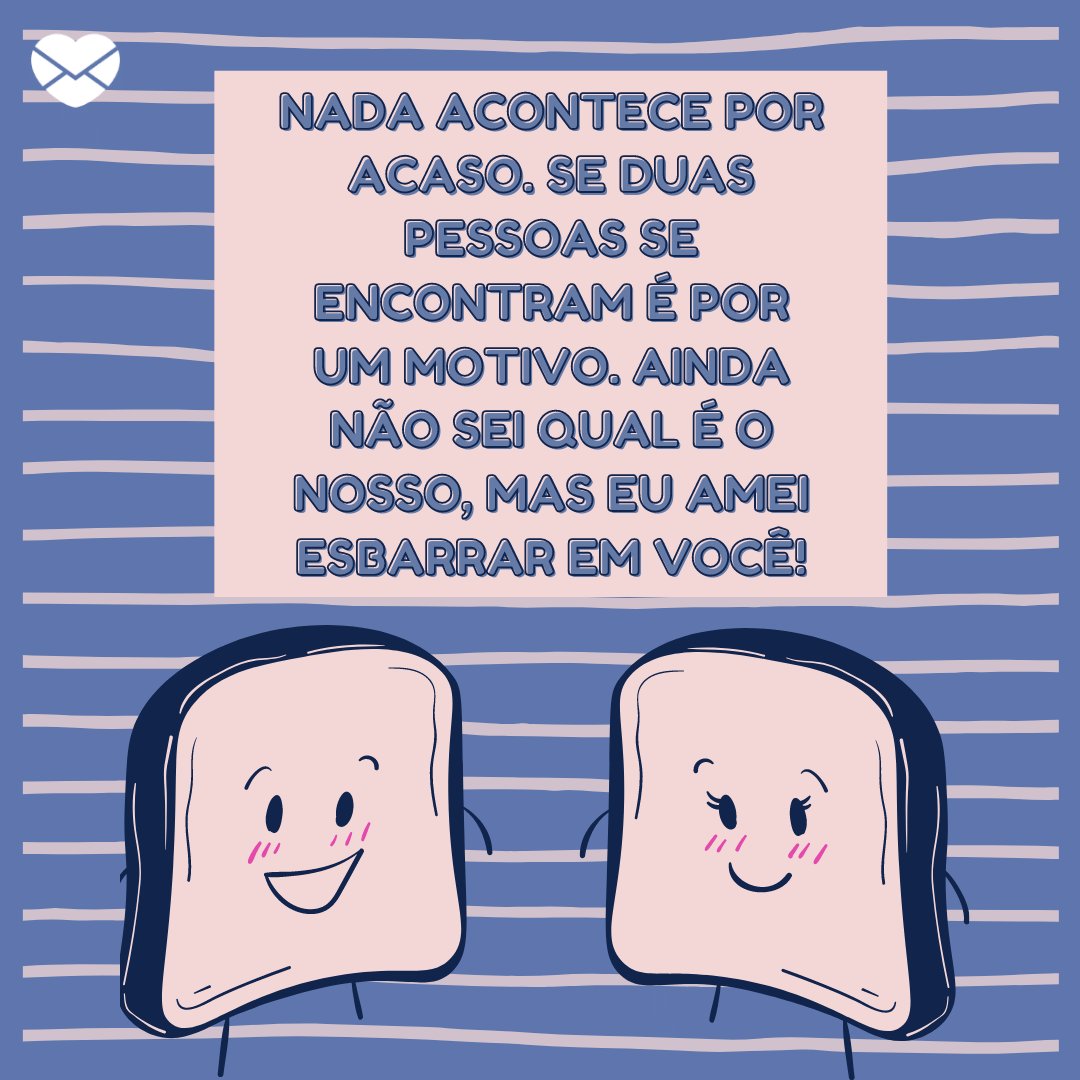 'Nada acontece por acaso. Se duas pessoas se encontram é por um motivo. Ainda não sei qual é o nosso, mas eu amei esbarrar em você!' - 25 frases para falar para o crush